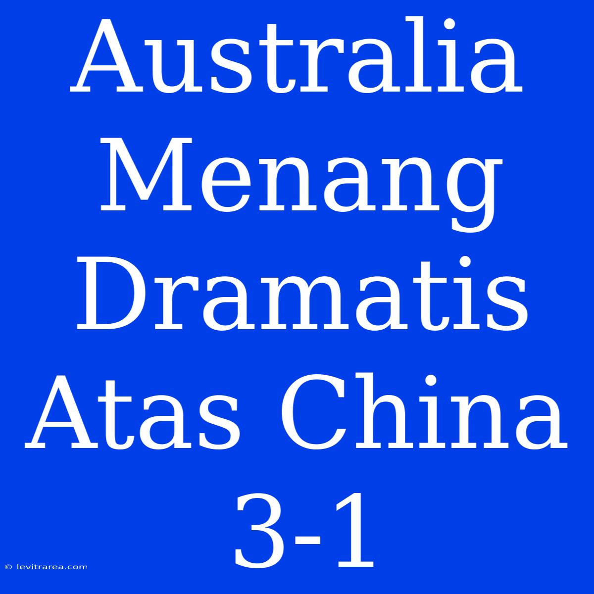 Australia Menang Dramatis Atas China 3-1