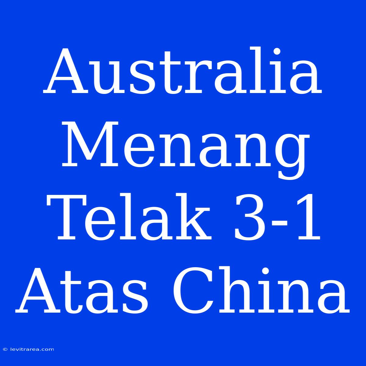 Australia Menang Telak 3-1 Atas China