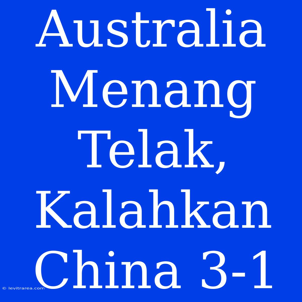 Australia Menang Telak, Kalahkan China 3-1