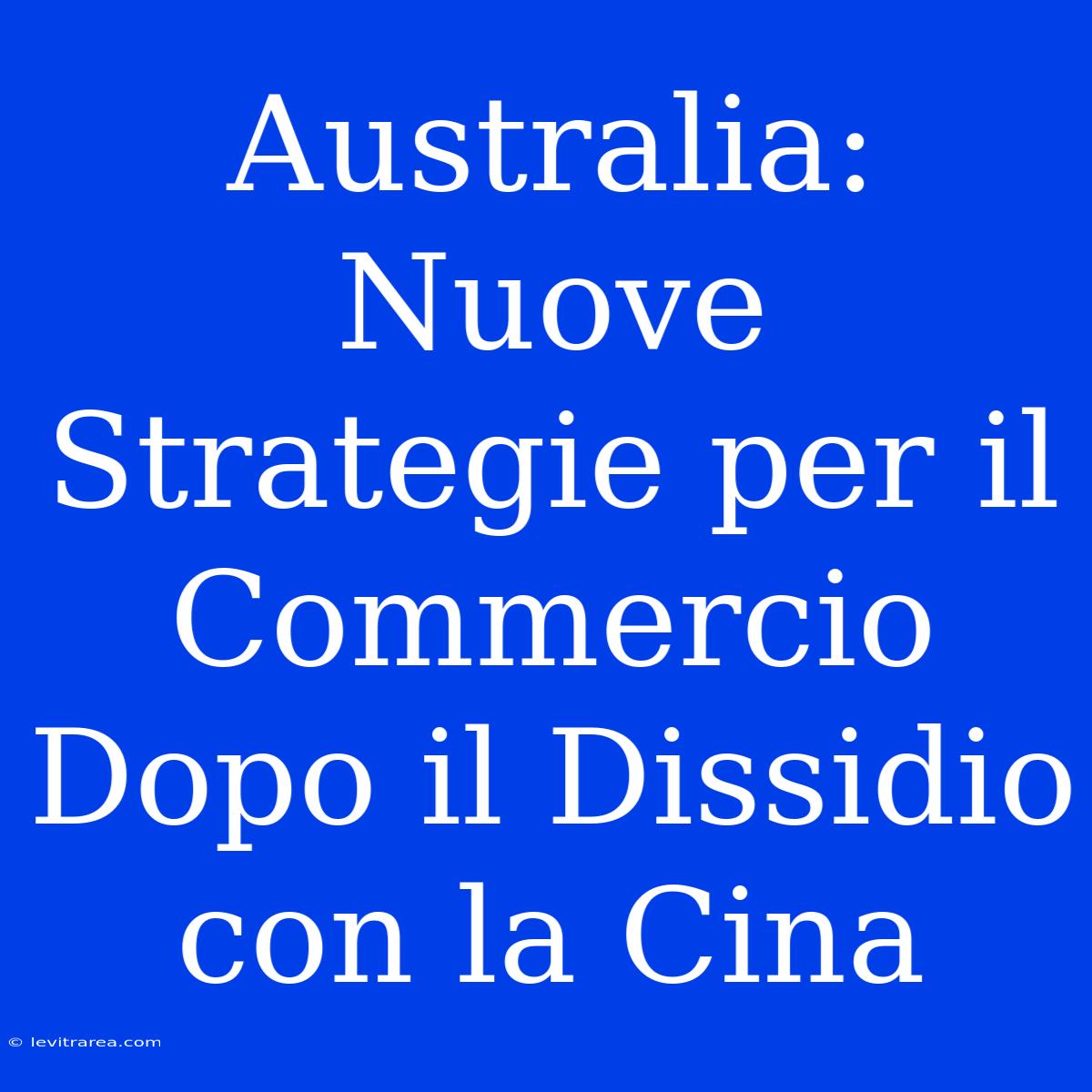 Australia: Nuove Strategie Per Il Commercio Dopo Il Dissidio Con La Cina