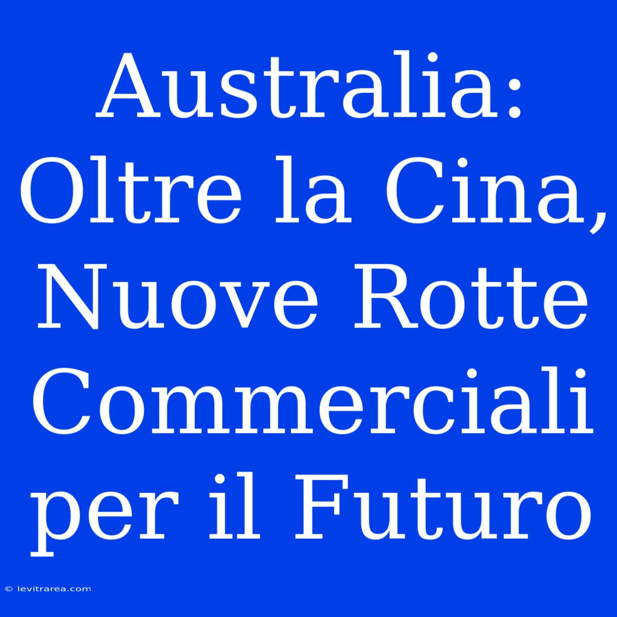 Australia: Oltre La Cina, Nuove Rotte Commerciali Per Il Futuro