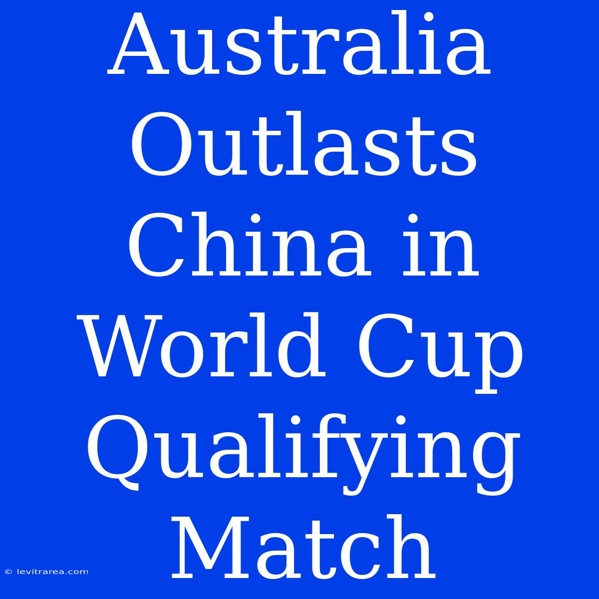 Australia Outlasts China In World Cup Qualifying Match