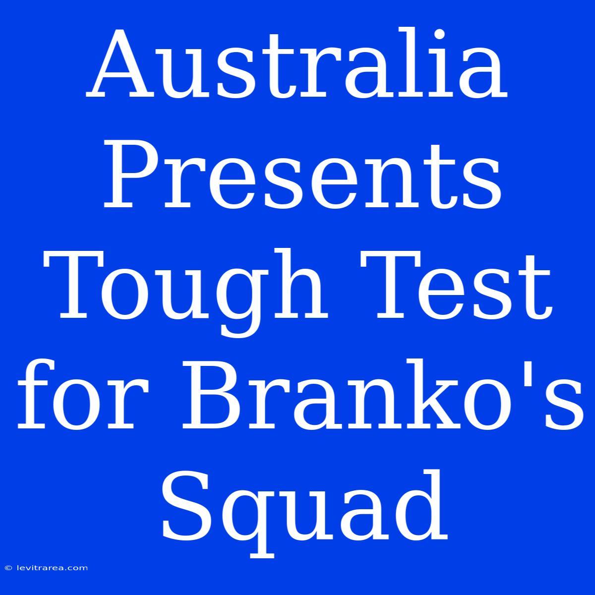 Australia Presents Tough Test For Branko's Squad