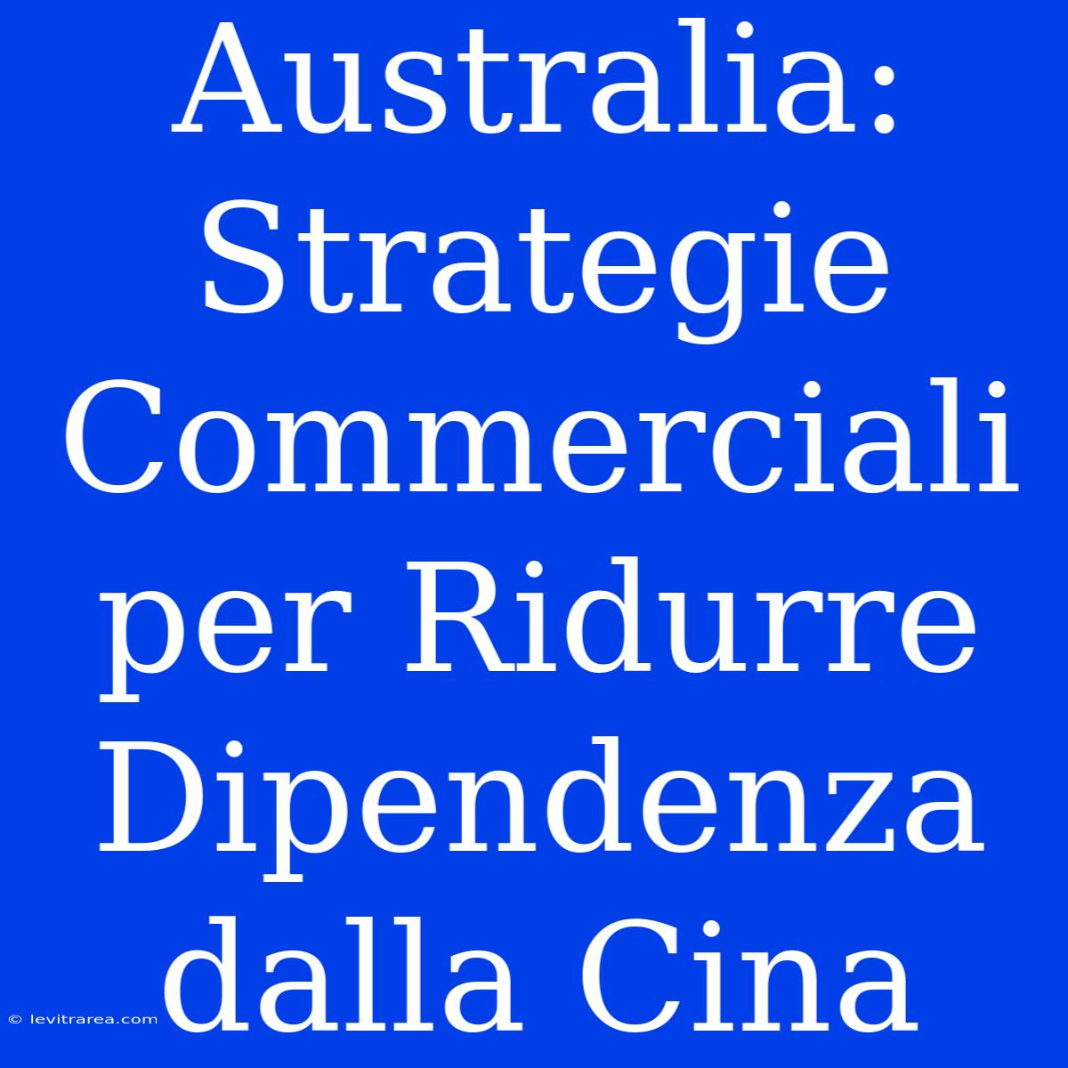 Australia: Strategie Commerciali Per Ridurre Dipendenza Dalla Cina