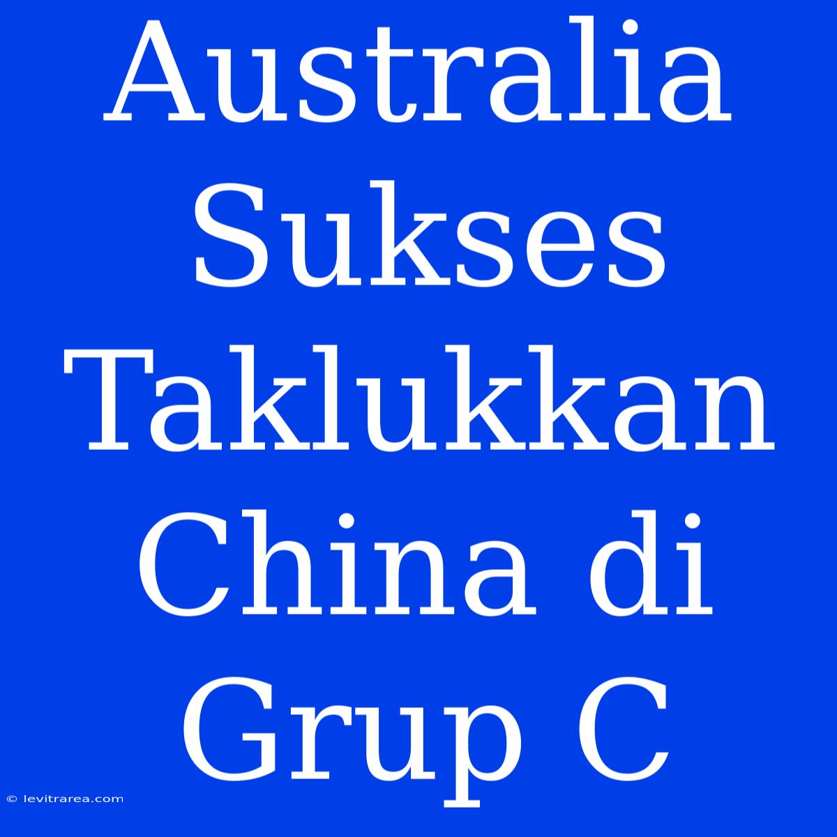 Australia Sukses Taklukkan China Di Grup C