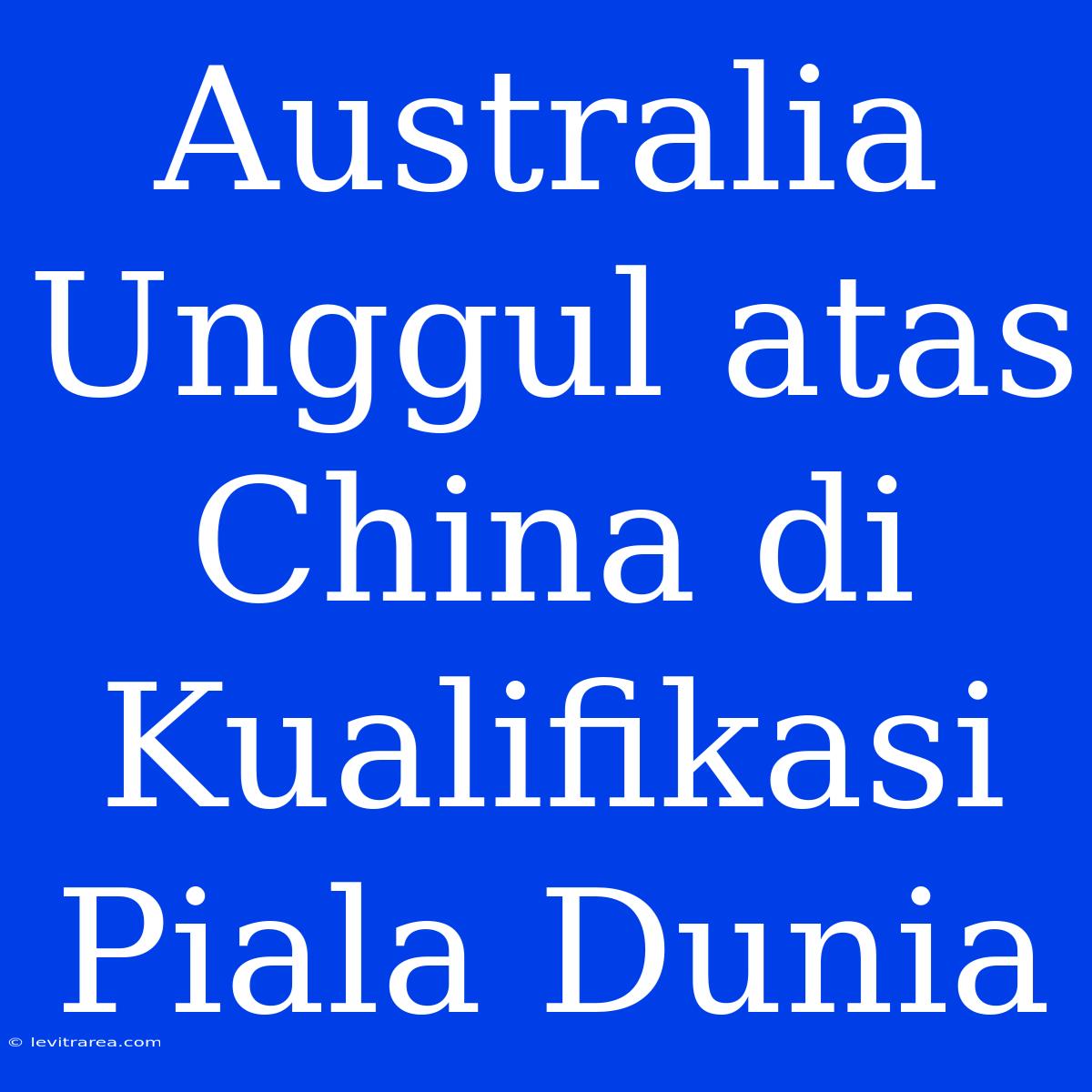 Australia Unggul Atas China Di Kualifikasi Piala Dunia