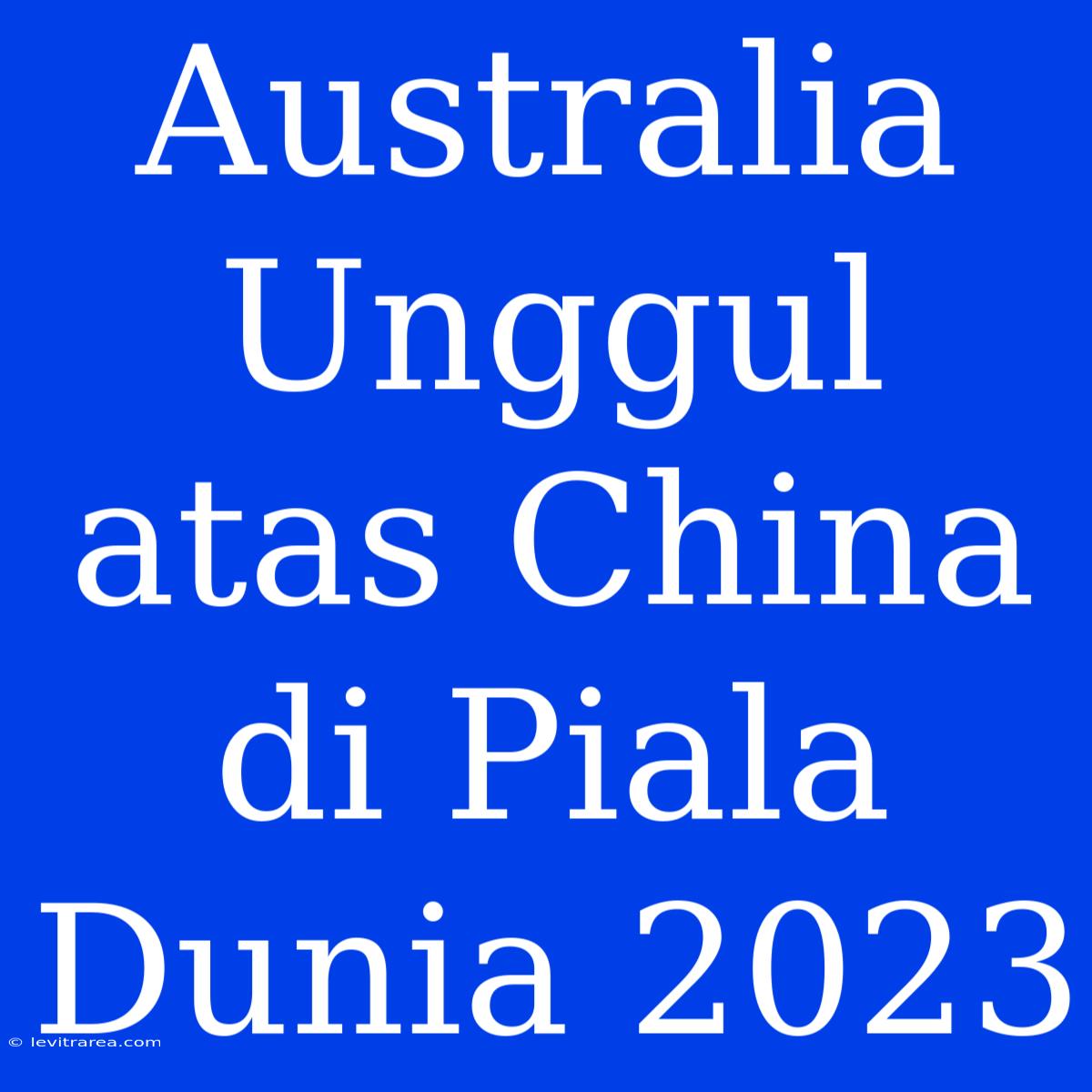 Australia Unggul Atas China Di Piala Dunia 2023