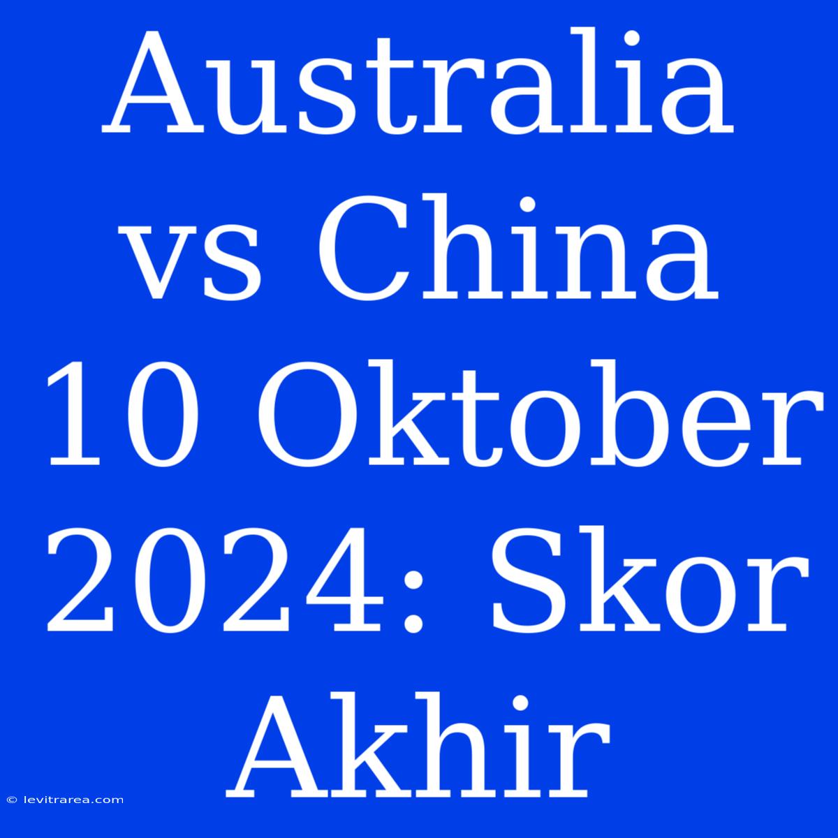 Australia Vs China 10 Oktober 2024: Skor Akhir