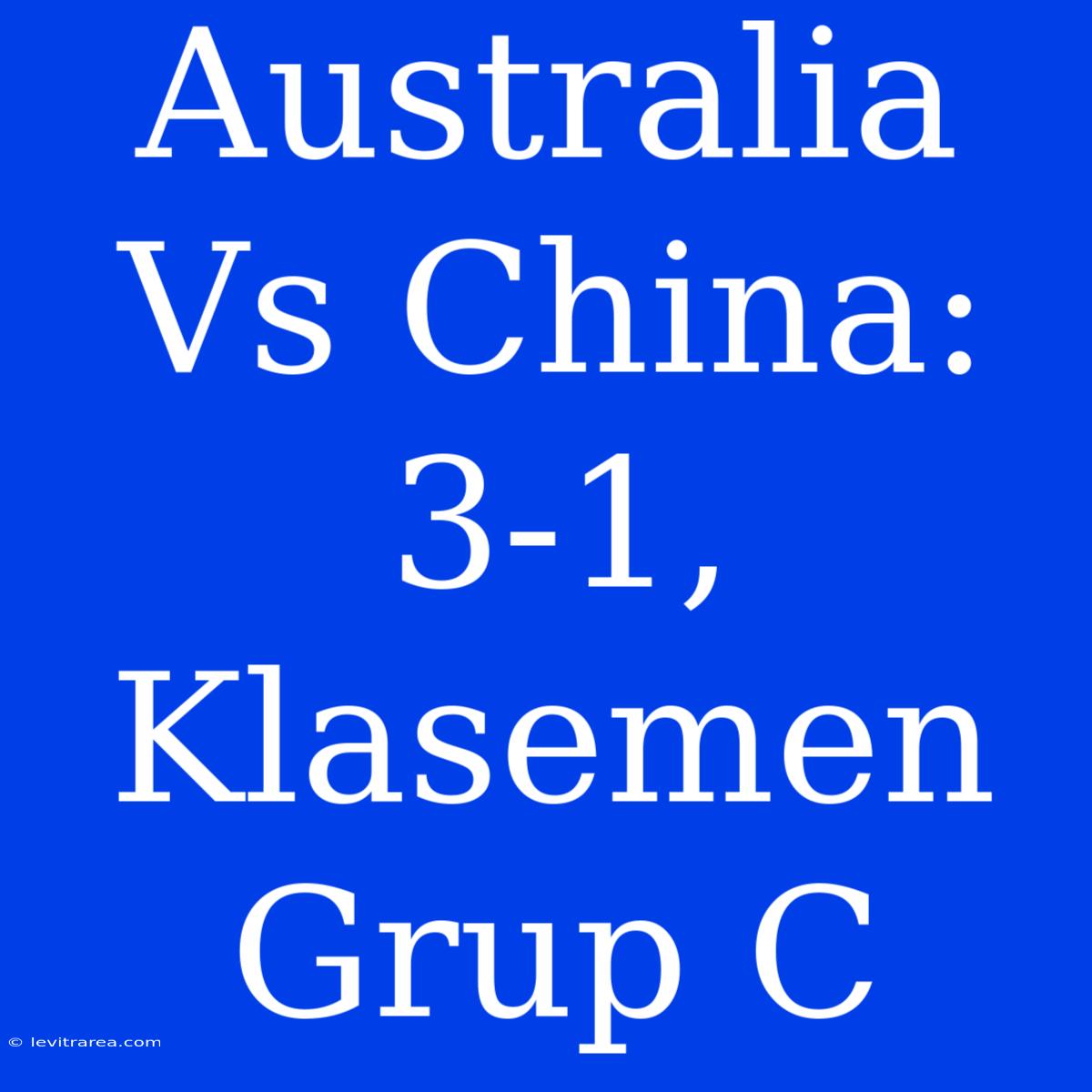 Australia Vs China: 3-1, Klasemen Grup C