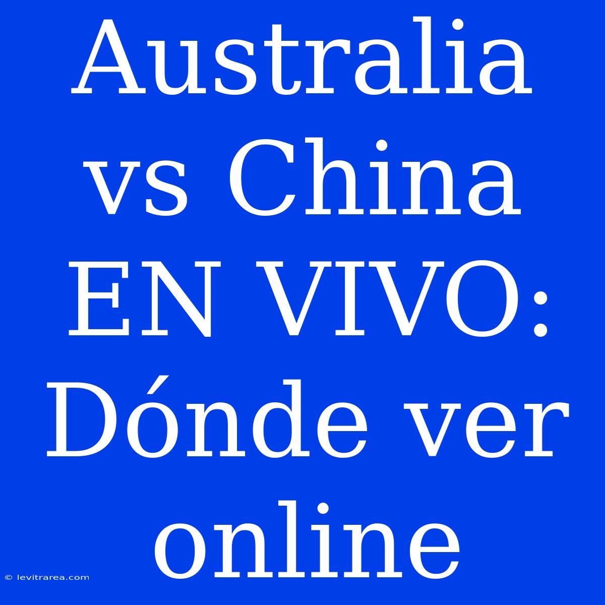 Australia Vs China EN VIVO: Dónde Ver Online