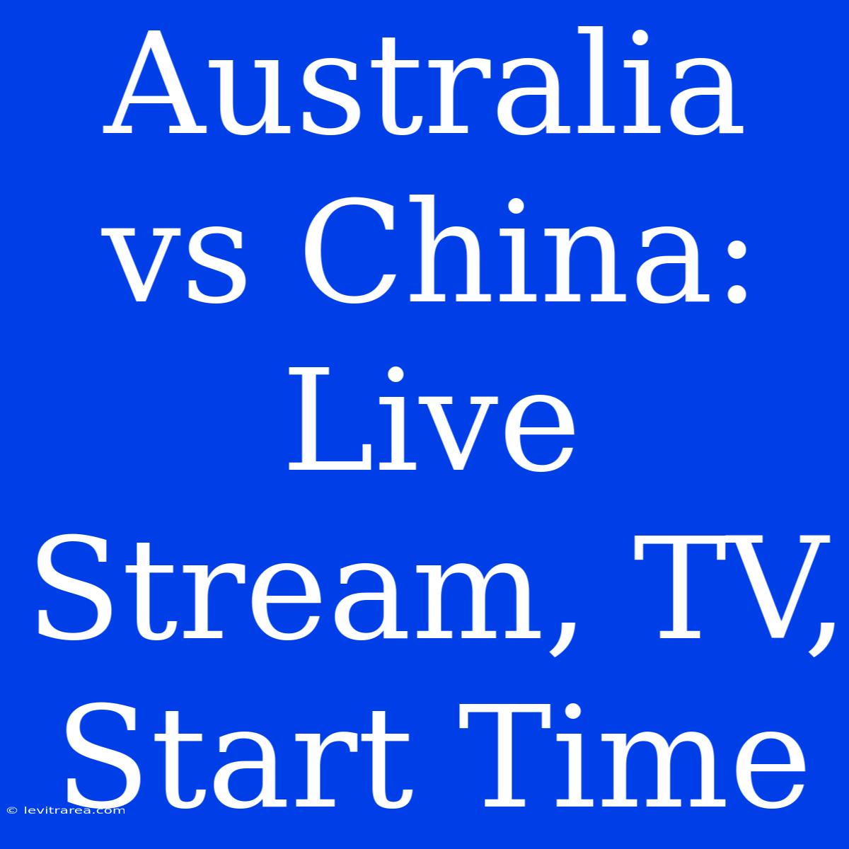 Australia Vs China: Live Stream, TV, Start Time