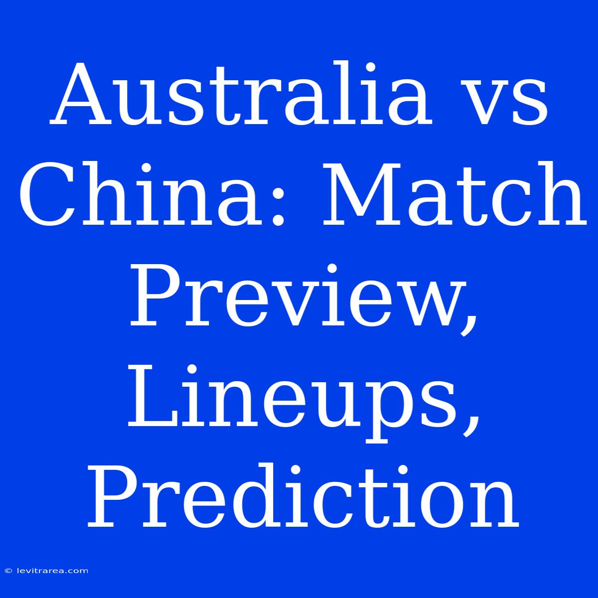 Australia Vs China: Match Preview, Lineups, Prediction