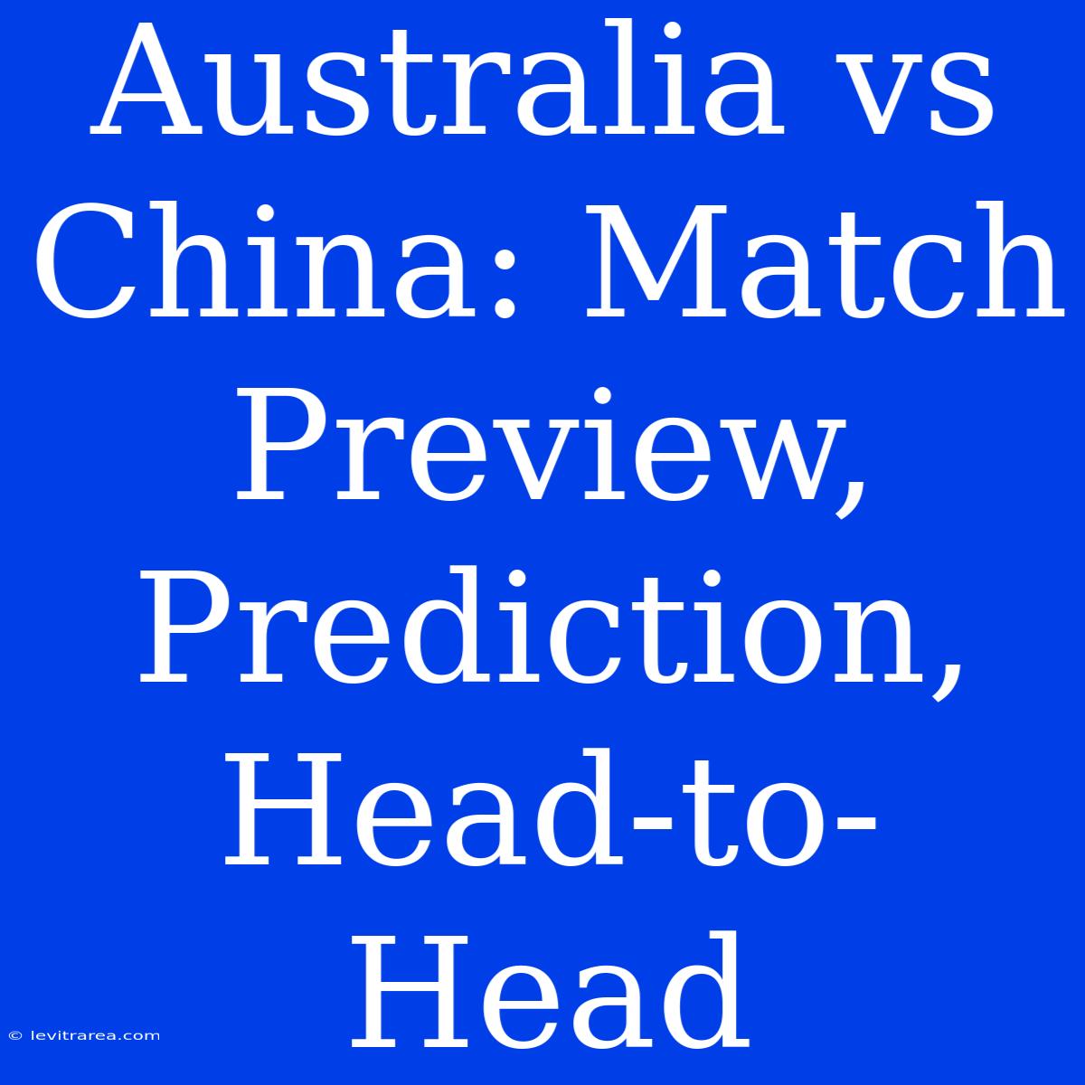 Australia Vs China: Match Preview, Prediction, Head-to-Head