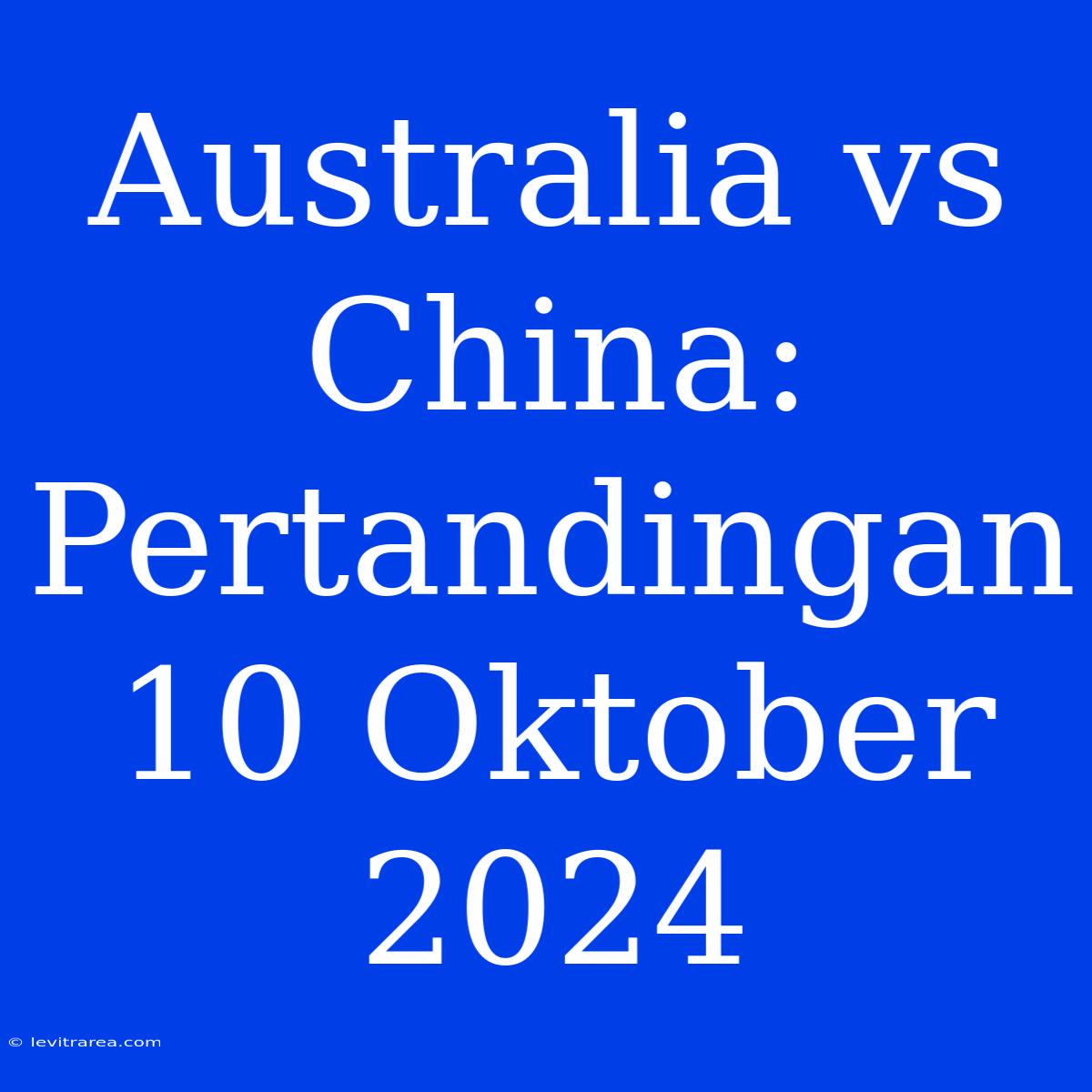 Australia Vs China: Pertandingan 10 Oktober 2024