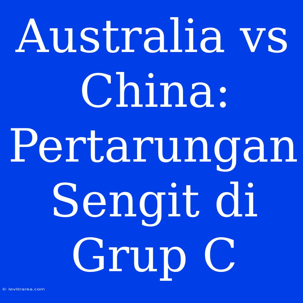 Australia Vs China: Pertarungan Sengit Di Grup C