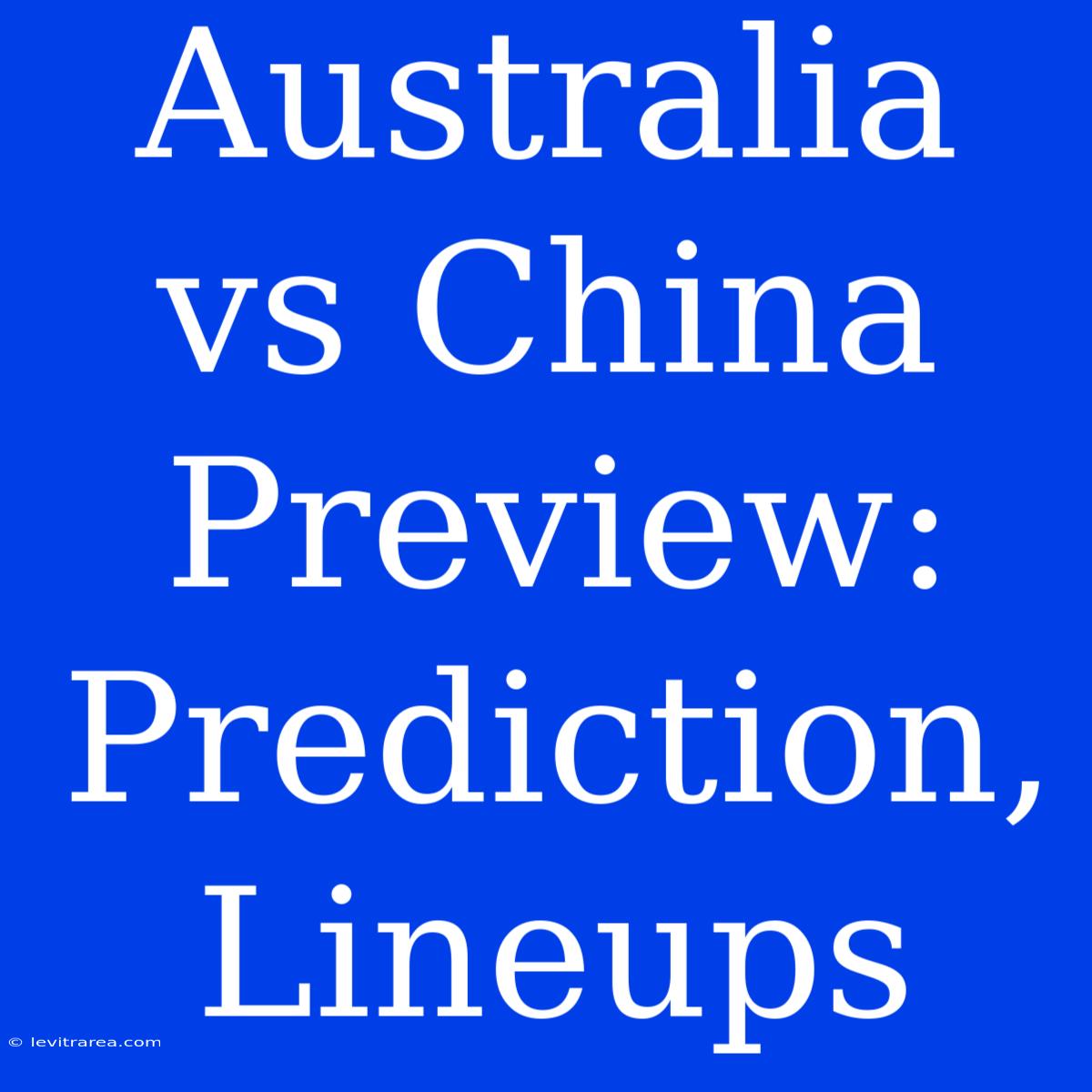 Australia Vs China Preview: Prediction, Lineups