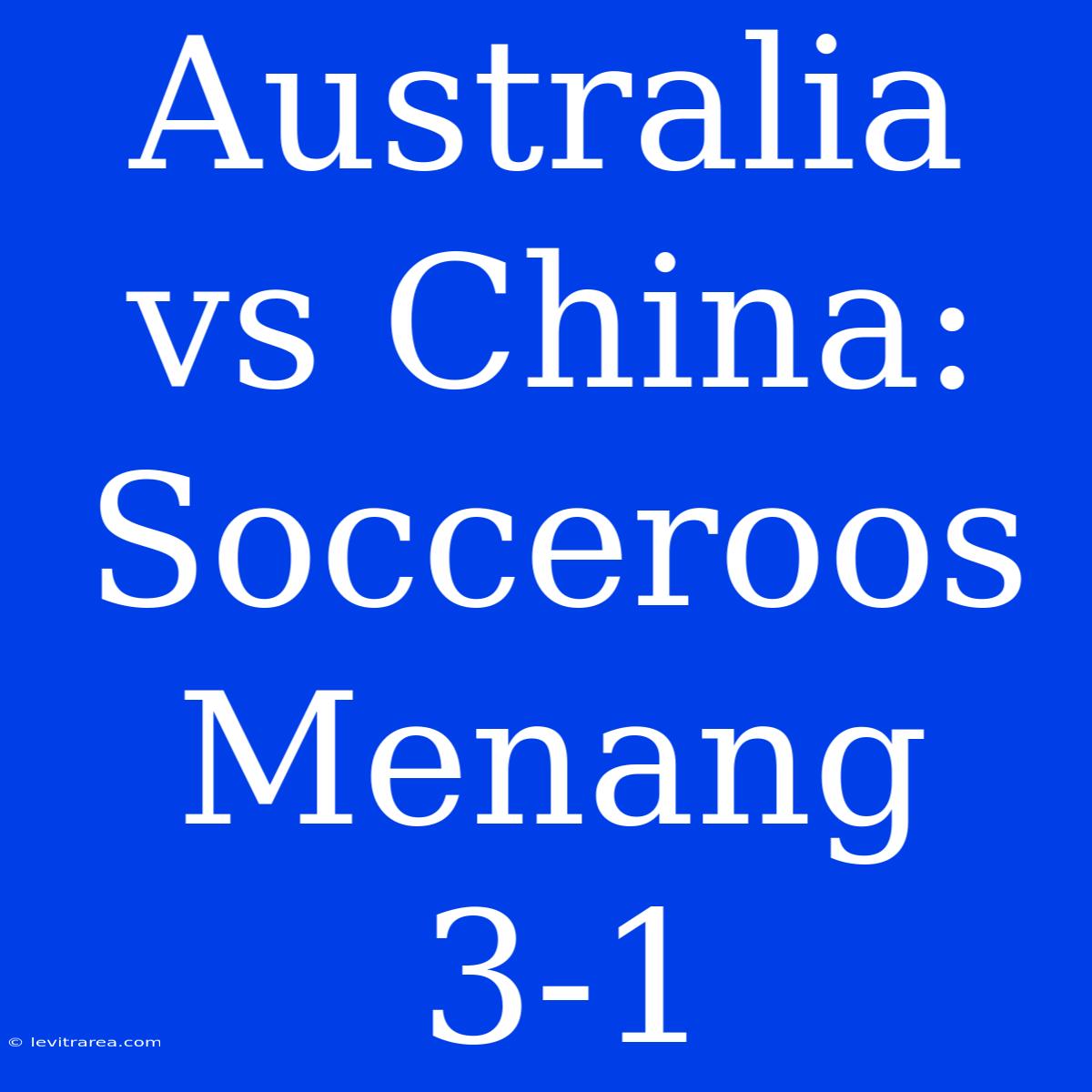 Australia Vs China: Socceroos Menang 3-1