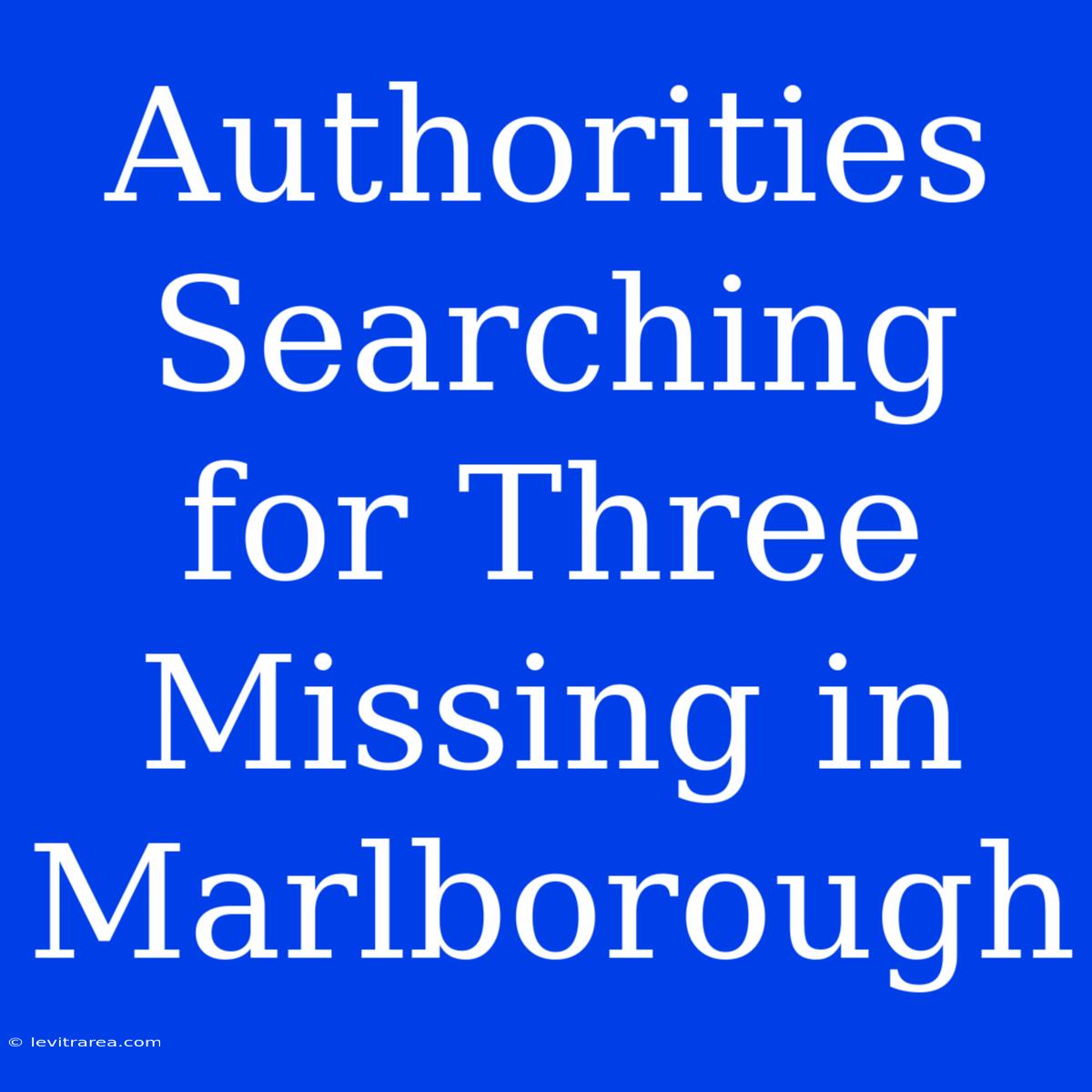 Authorities Searching For Three Missing In Marlborough 