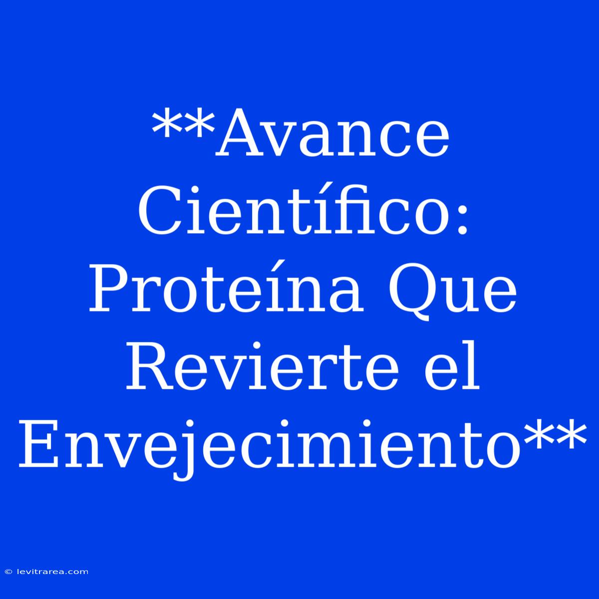 **Avance Científico: Proteína Que Revierte El Envejecimiento**