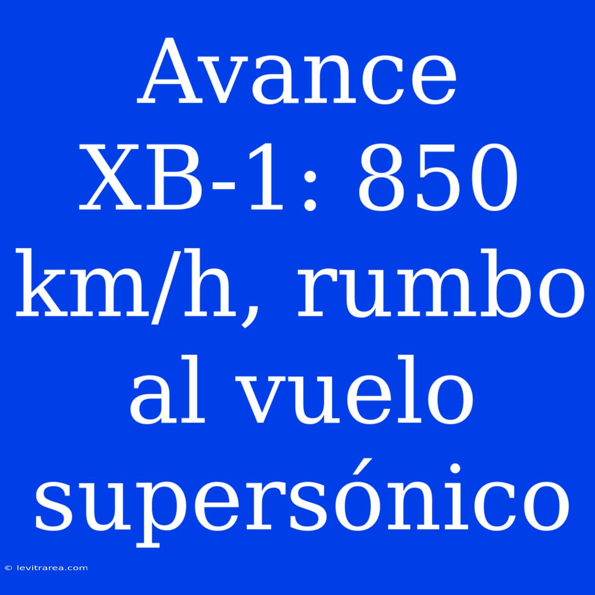 Avance XB-1: 850 Km/h, Rumbo Al Vuelo Supersónico