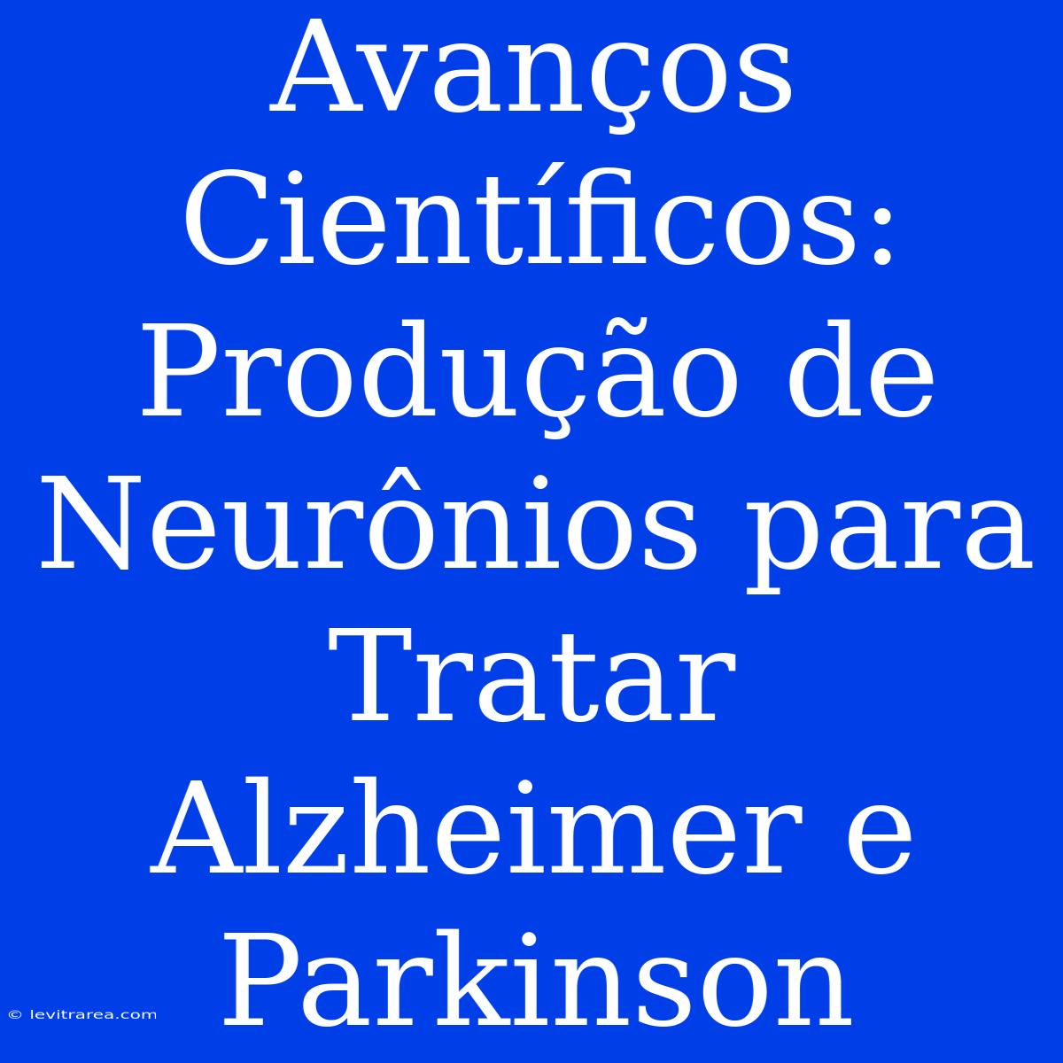 Avanços Científicos: Produção De Neurônios Para Tratar Alzheimer E Parkinson