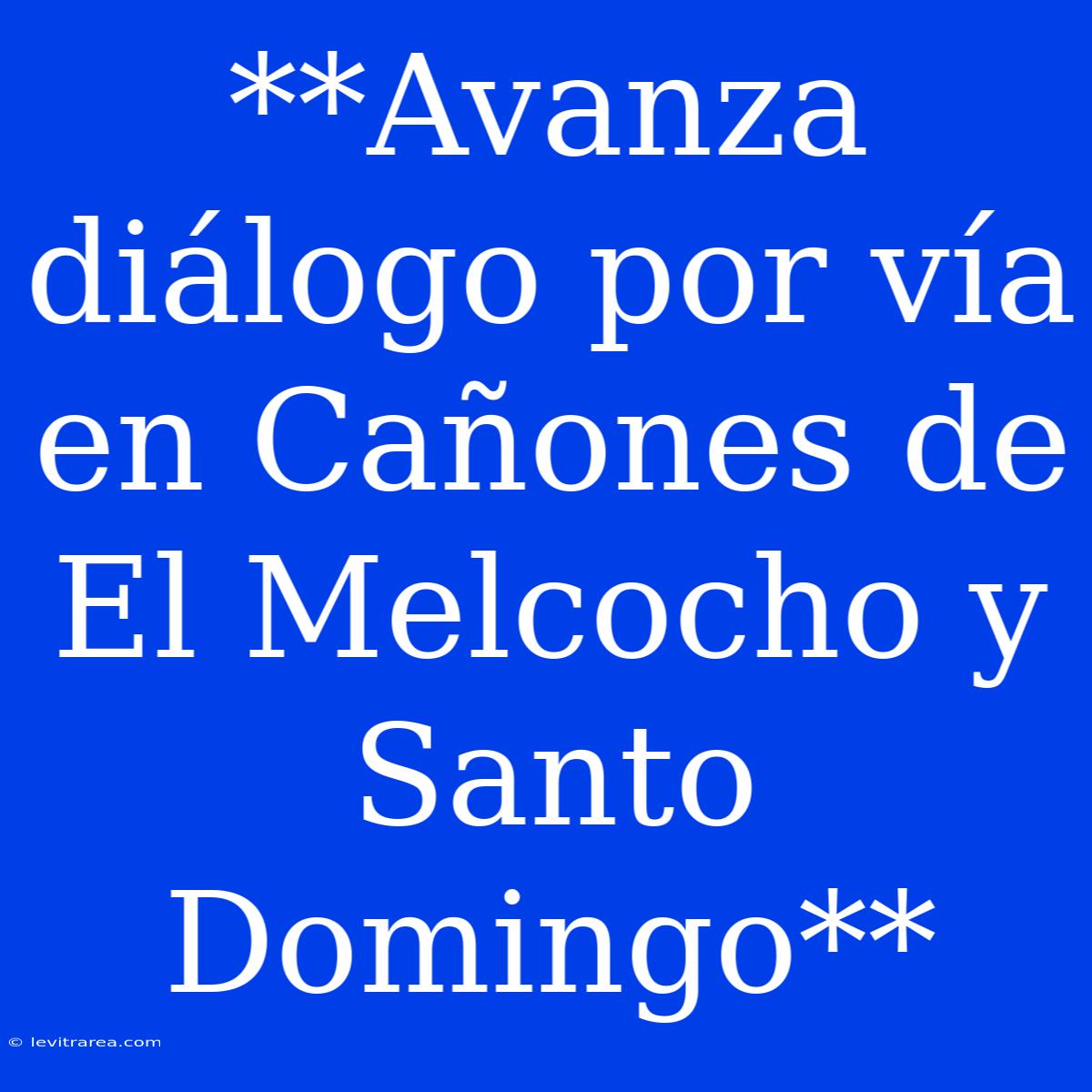 **Avanza Diálogo Por Vía En Cañones De El Melcocho Y Santo Domingo**