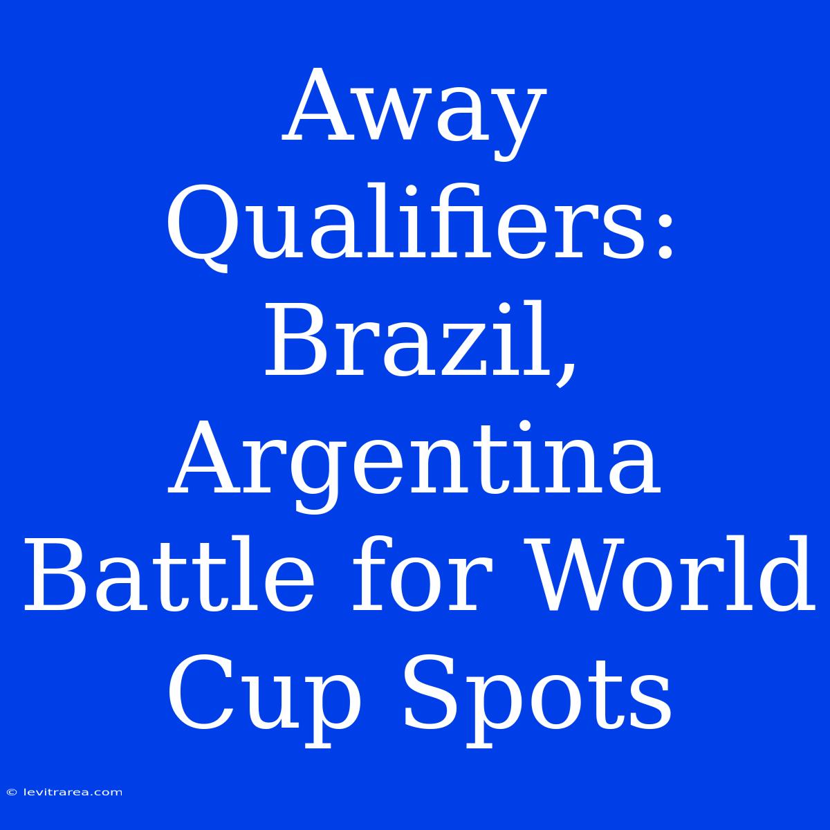 Away Qualifiers: Brazil, Argentina Battle For World Cup Spots