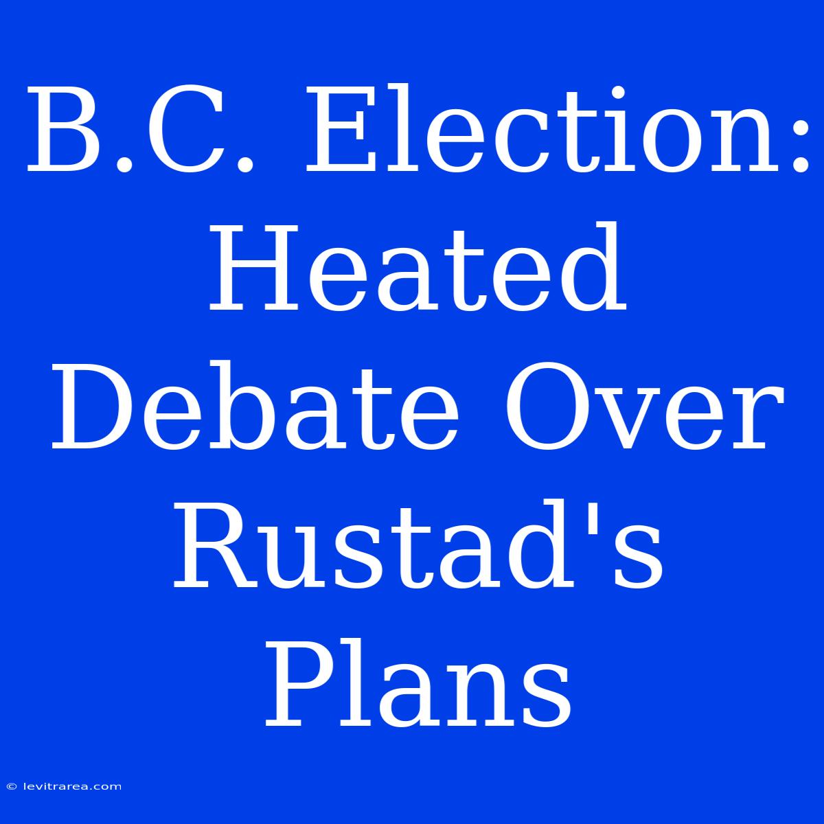 B.C. Election: Heated Debate Over Rustad's Plans 