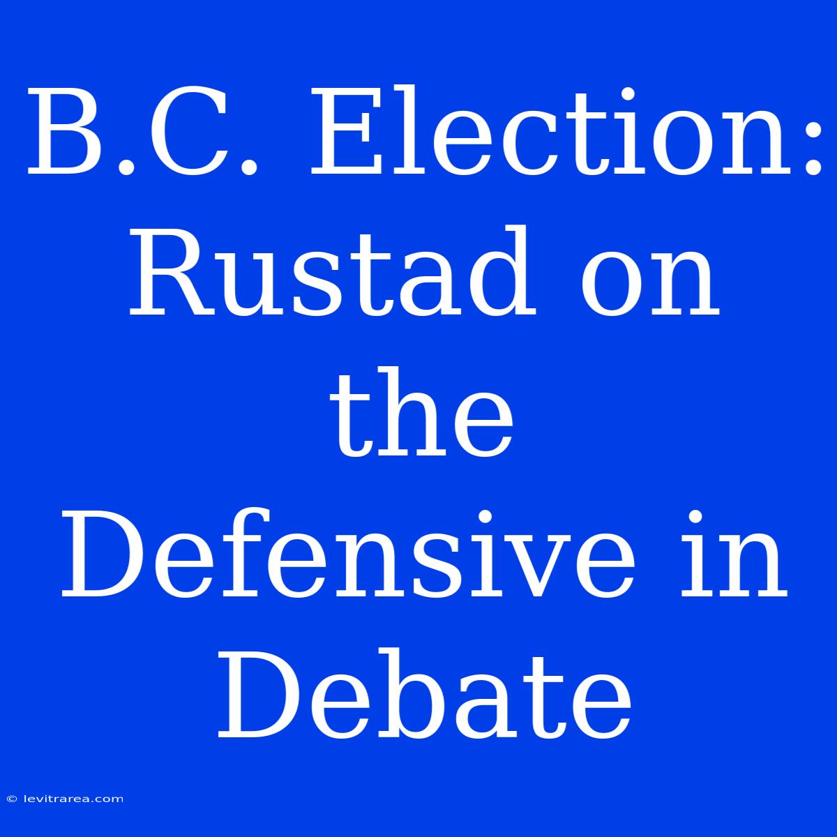 B.C. Election: Rustad On The Defensive In Debate 