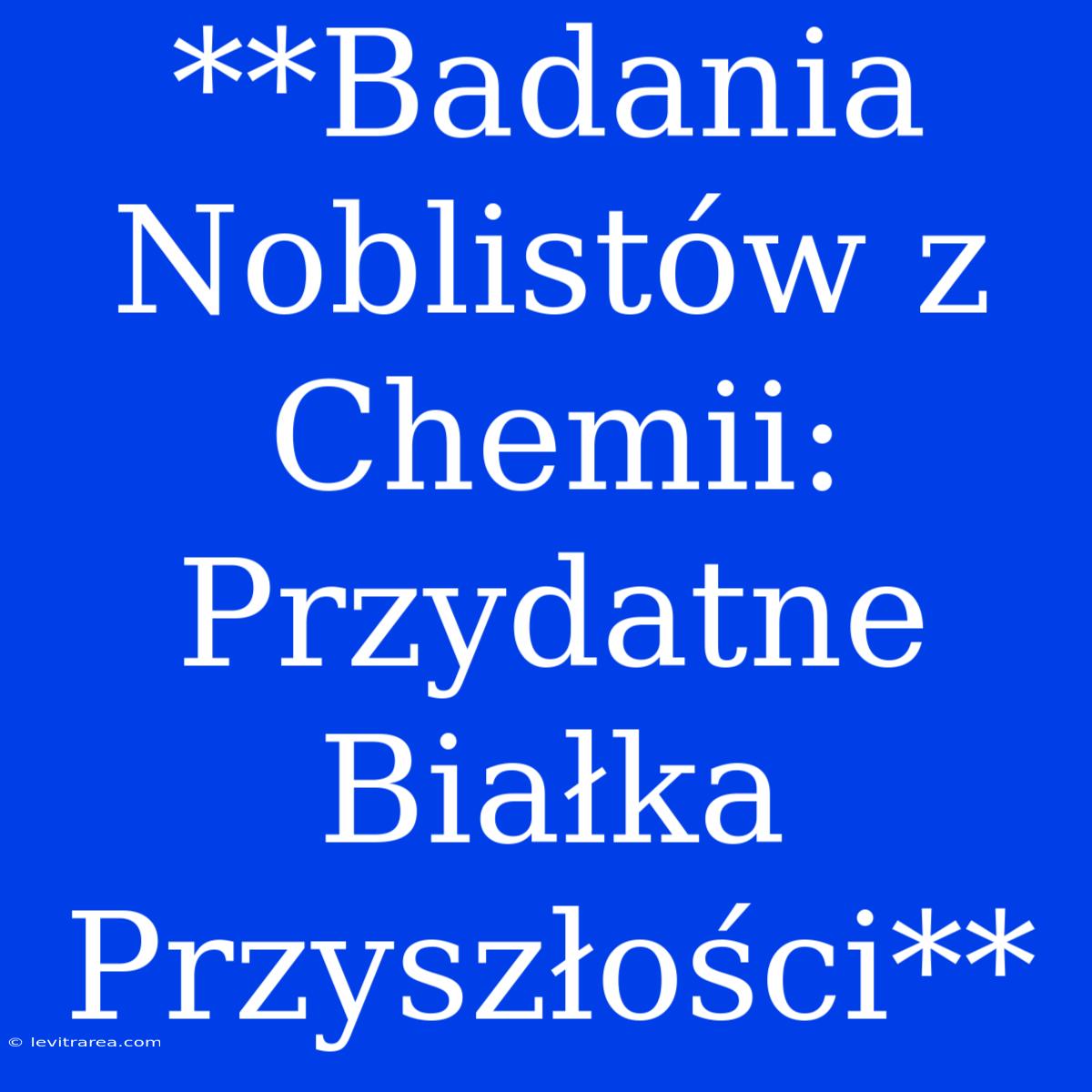 **Badania Noblistów Z Chemii: Przydatne Białka Przyszłości**