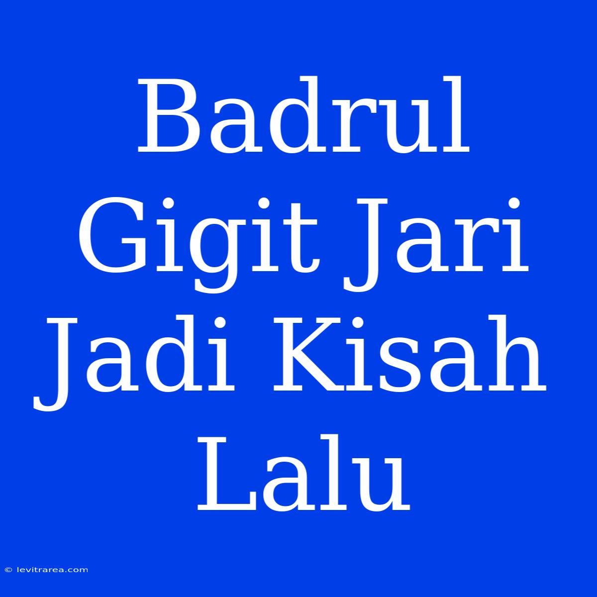 Badrul Gigit Jari Jadi Kisah Lalu