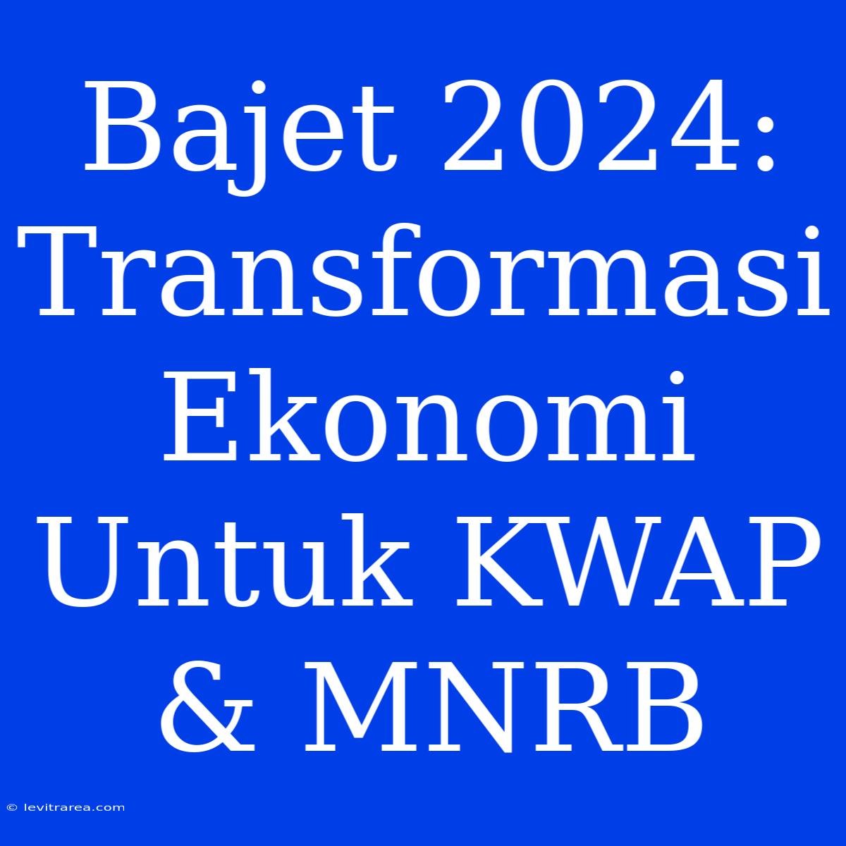 Bajet 2024: Transformasi Ekonomi Untuk KWAP & MNRB 