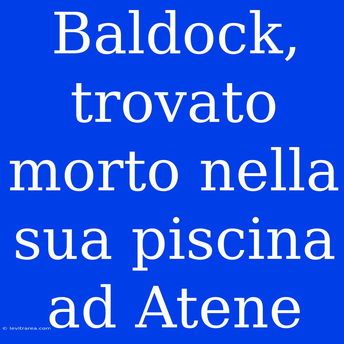 Baldock, Trovato Morto Nella Sua Piscina Ad Atene