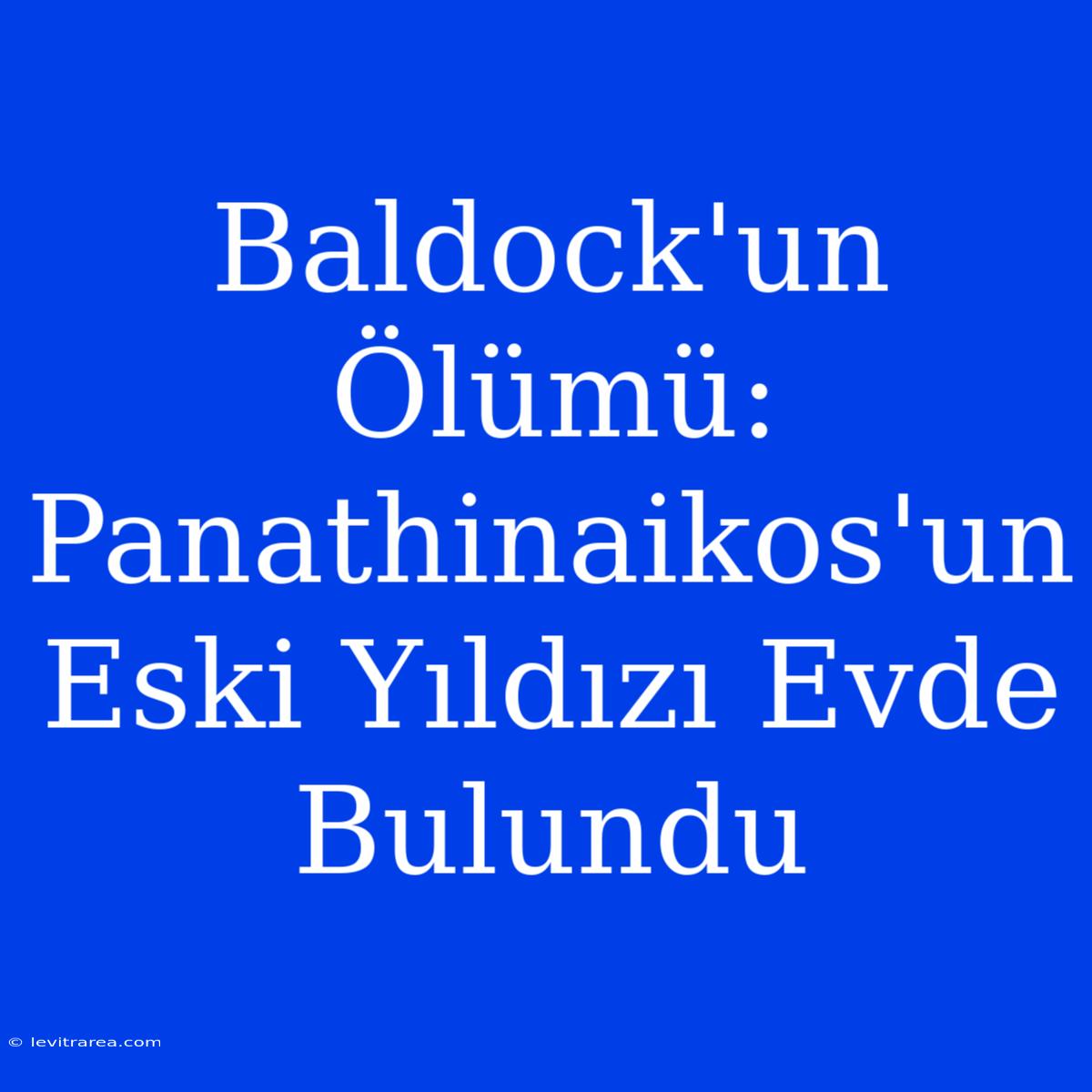 Baldock'un Ölümü: Panathinaikos'un Eski Yıldızı Evde Bulundu