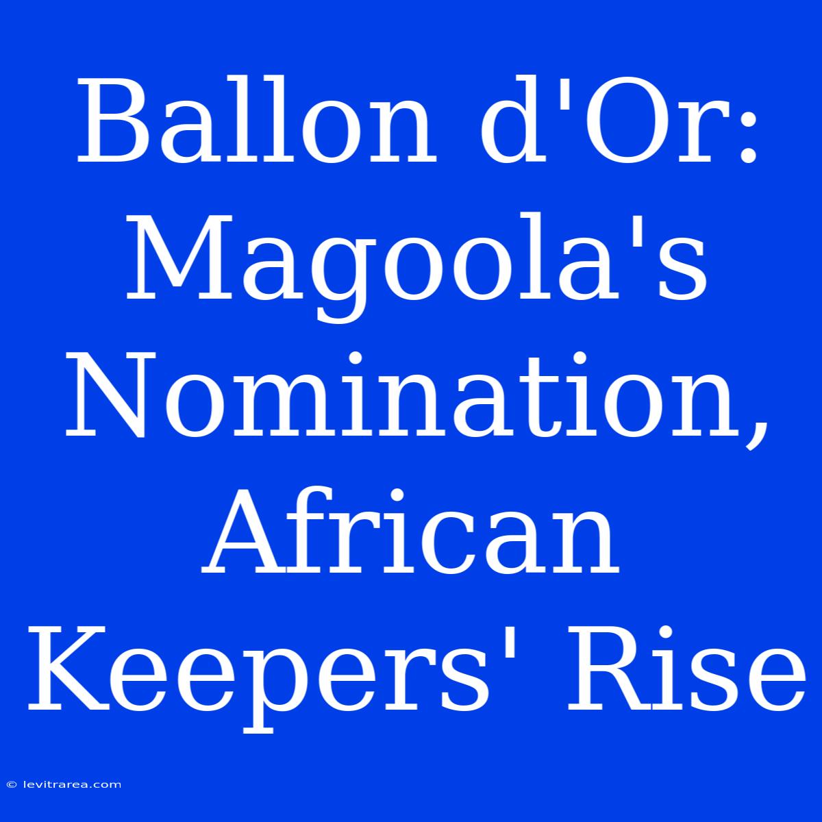 Ballon D'Or:  Magoola's Nomination,  African Keepers' Rise