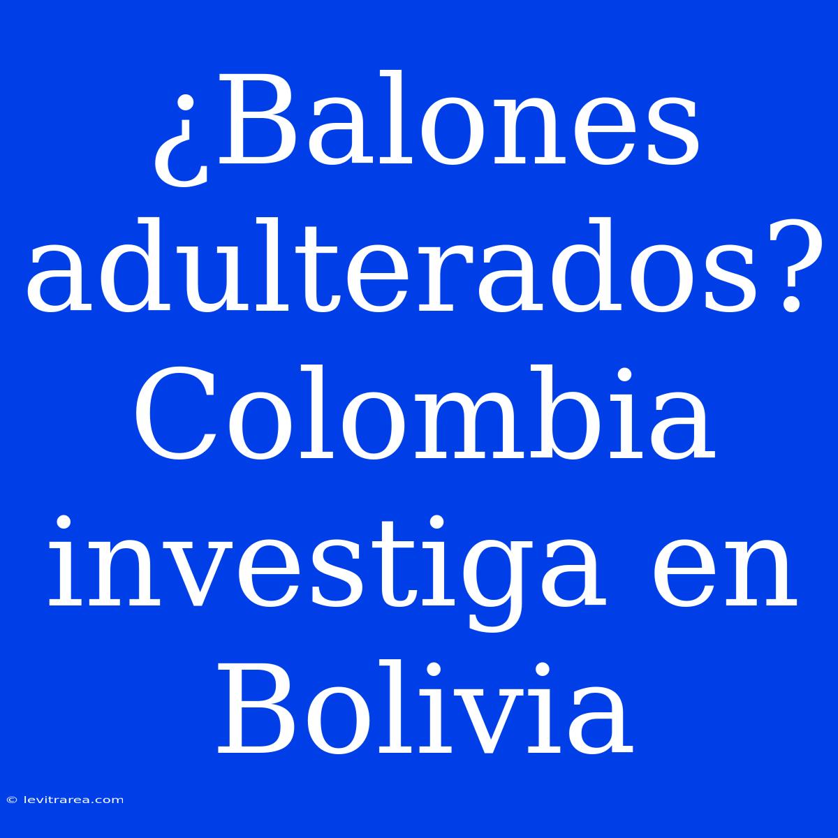 ¿Balones Adulterados? Colombia Investiga En Bolivia