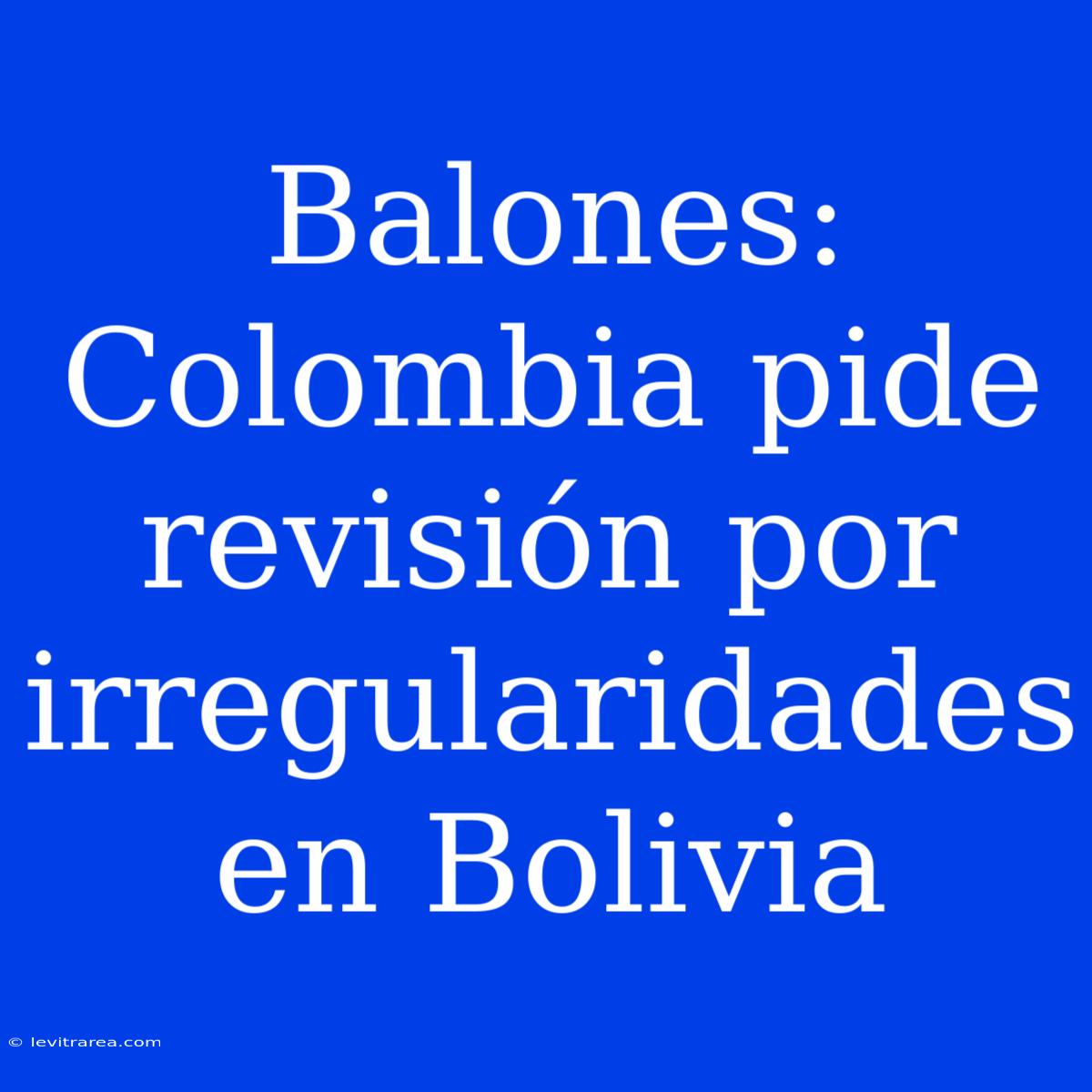 Balones: Colombia Pide Revisión Por Irregularidades En Bolivia