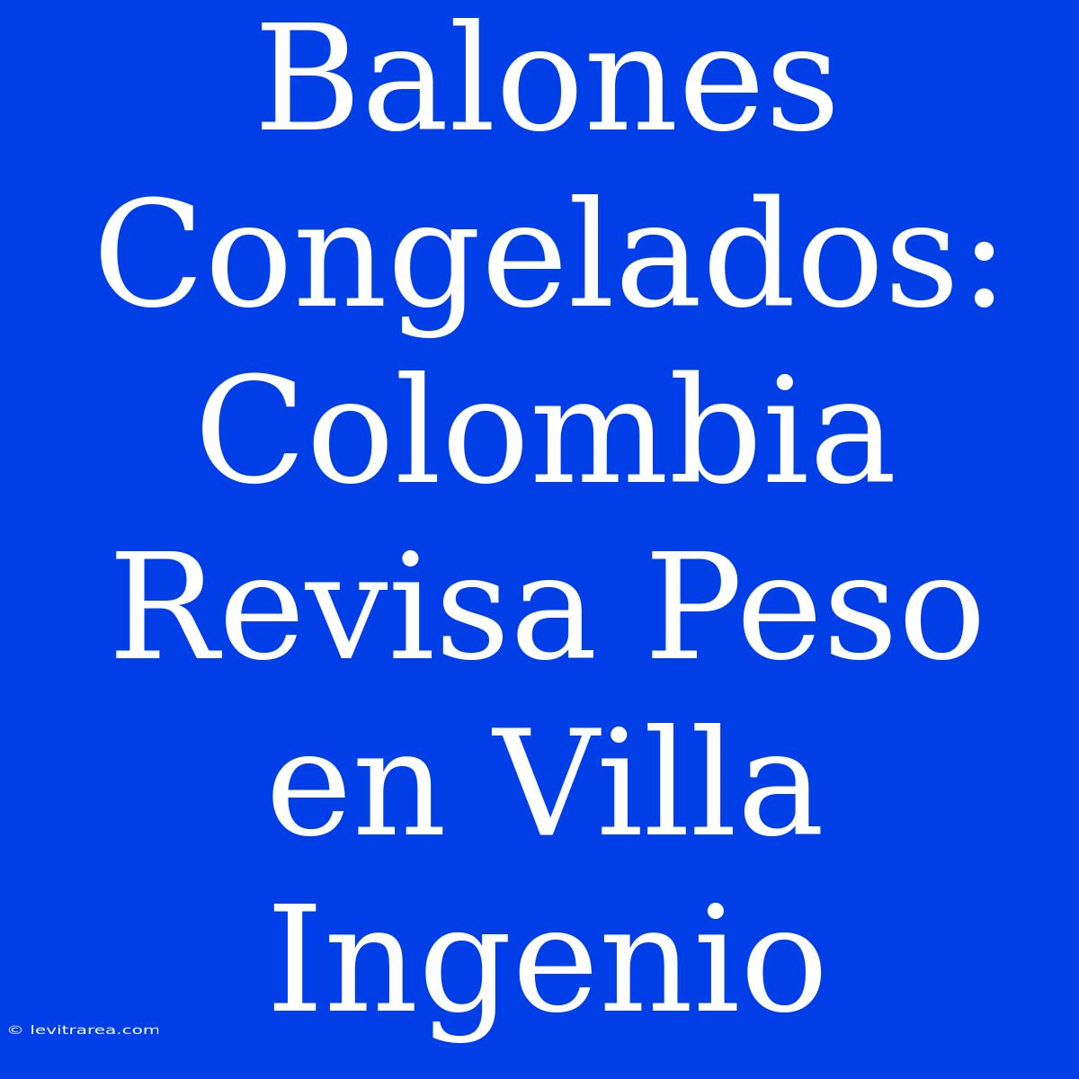 Balones Congelados: Colombia Revisa Peso En Villa Ingenio