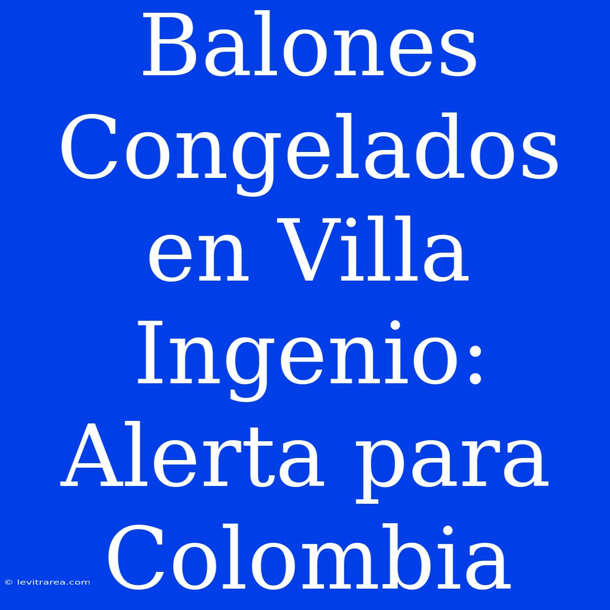 Balones Congelados En Villa Ingenio: Alerta Para Colombia