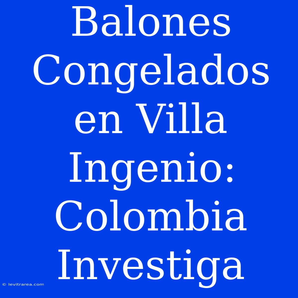 Balones Congelados En Villa Ingenio: Colombia Investiga