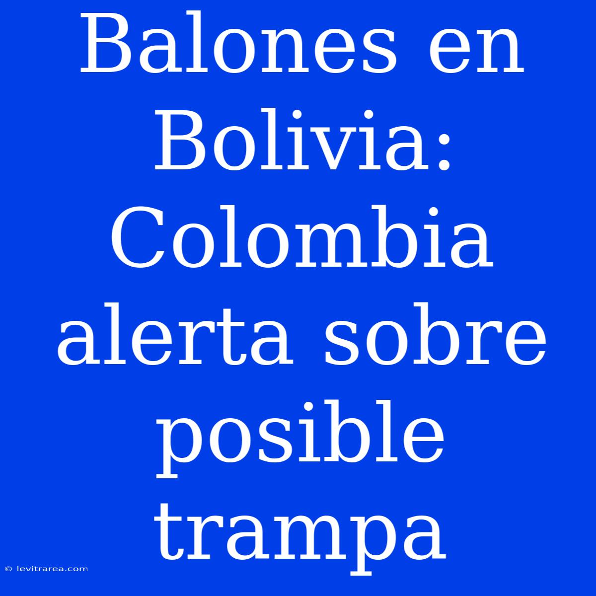 Balones En Bolivia: Colombia Alerta Sobre Posible Trampa