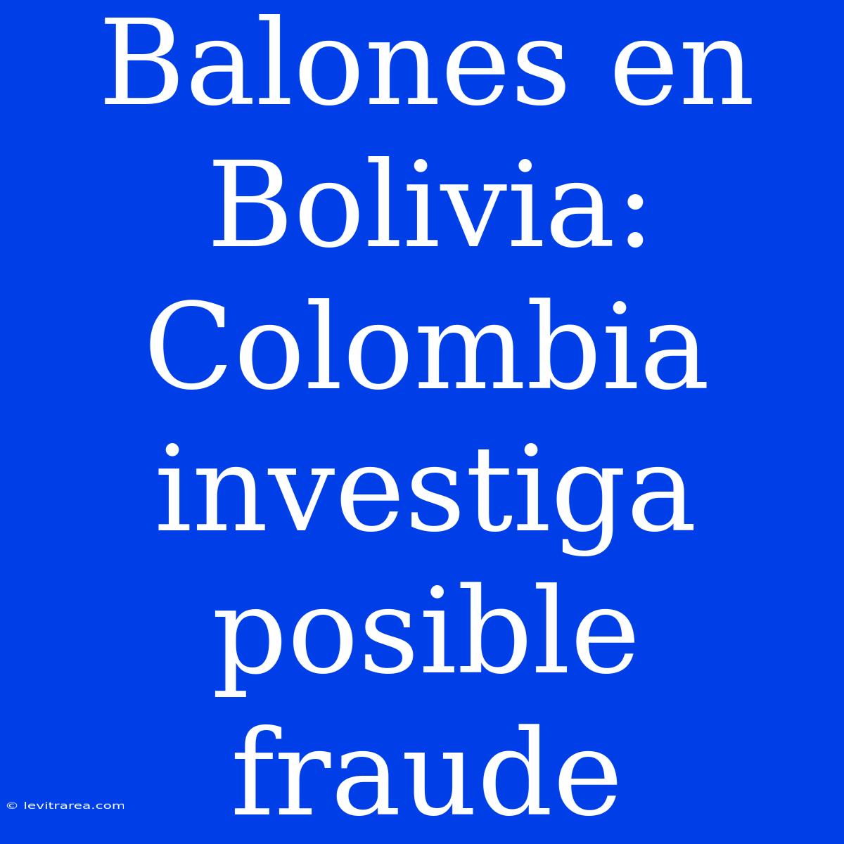 Balones En Bolivia: Colombia Investiga Posible Fraude