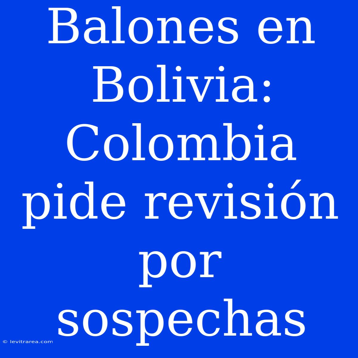 Balones En Bolivia: Colombia Pide Revisión Por Sospechas