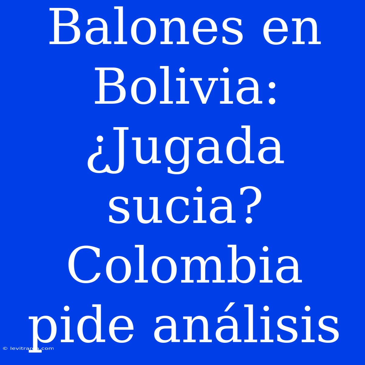 Balones En Bolivia: ¿Jugada Sucia? Colombia Pide Análisis