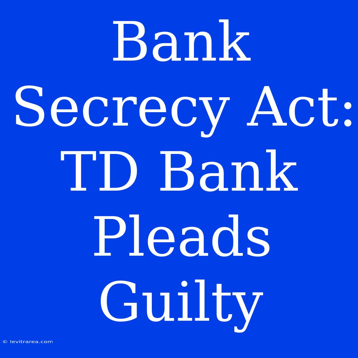 Bank Secrecy Act: TD Bank Pleads Guilty