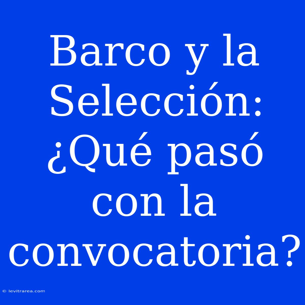 Barco Y La Selección: ¿Qué Pasó Con La Convocatoria?