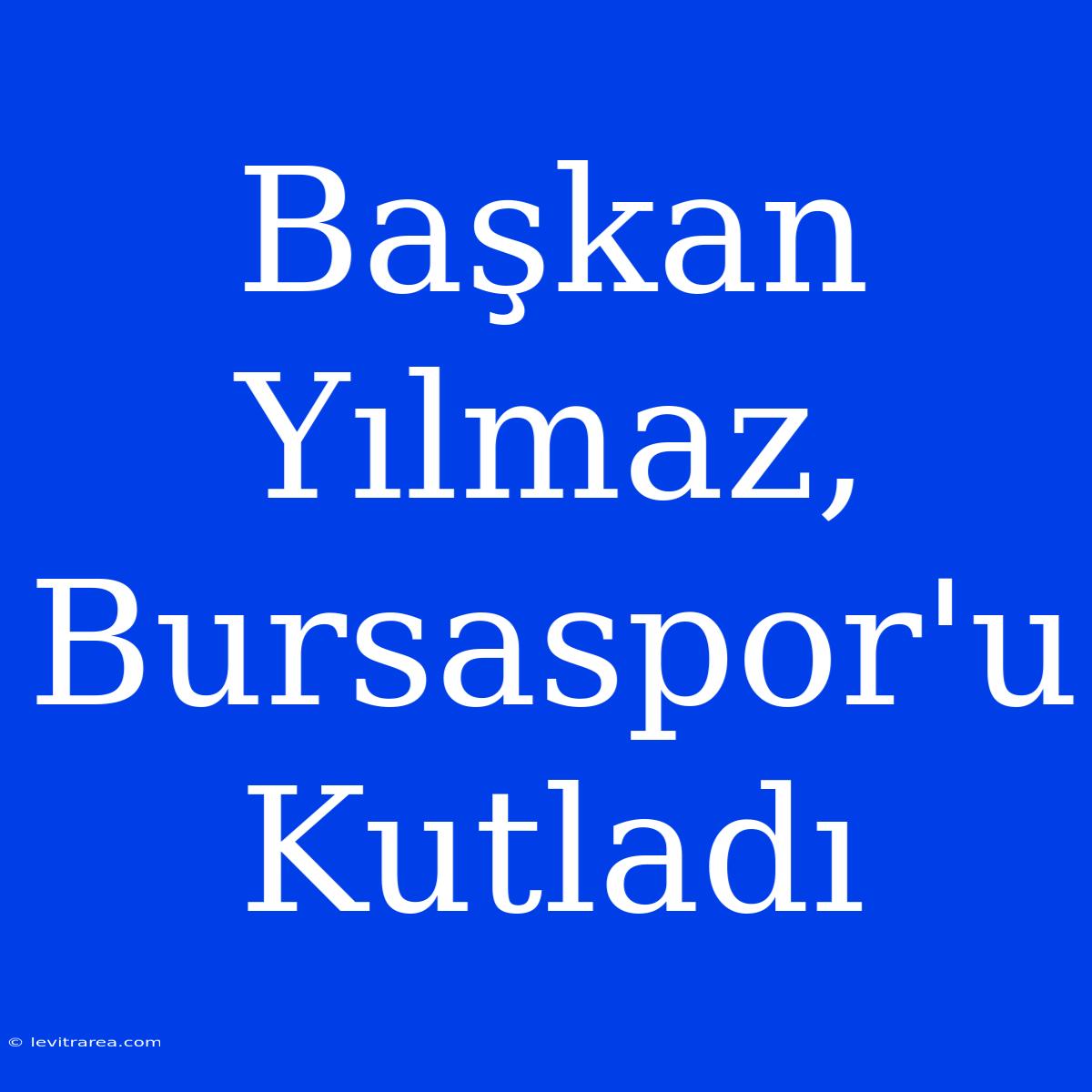 Başkan Yılmaz, Bursaspor'u Kutladı