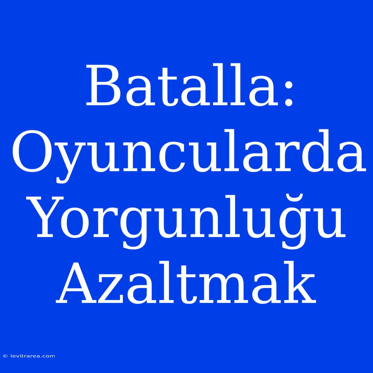 Batalla: Oyuncularda Yorgunluğu Azaltmak