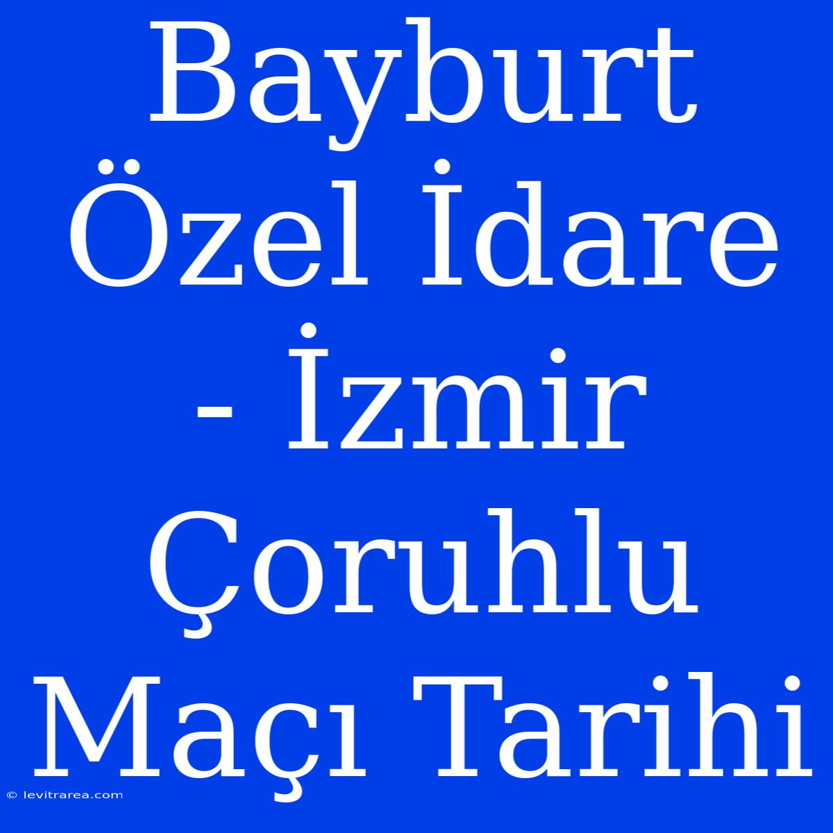 Bayburt Özel İdare - İzmir Çoruhlu Maçı Tarihi