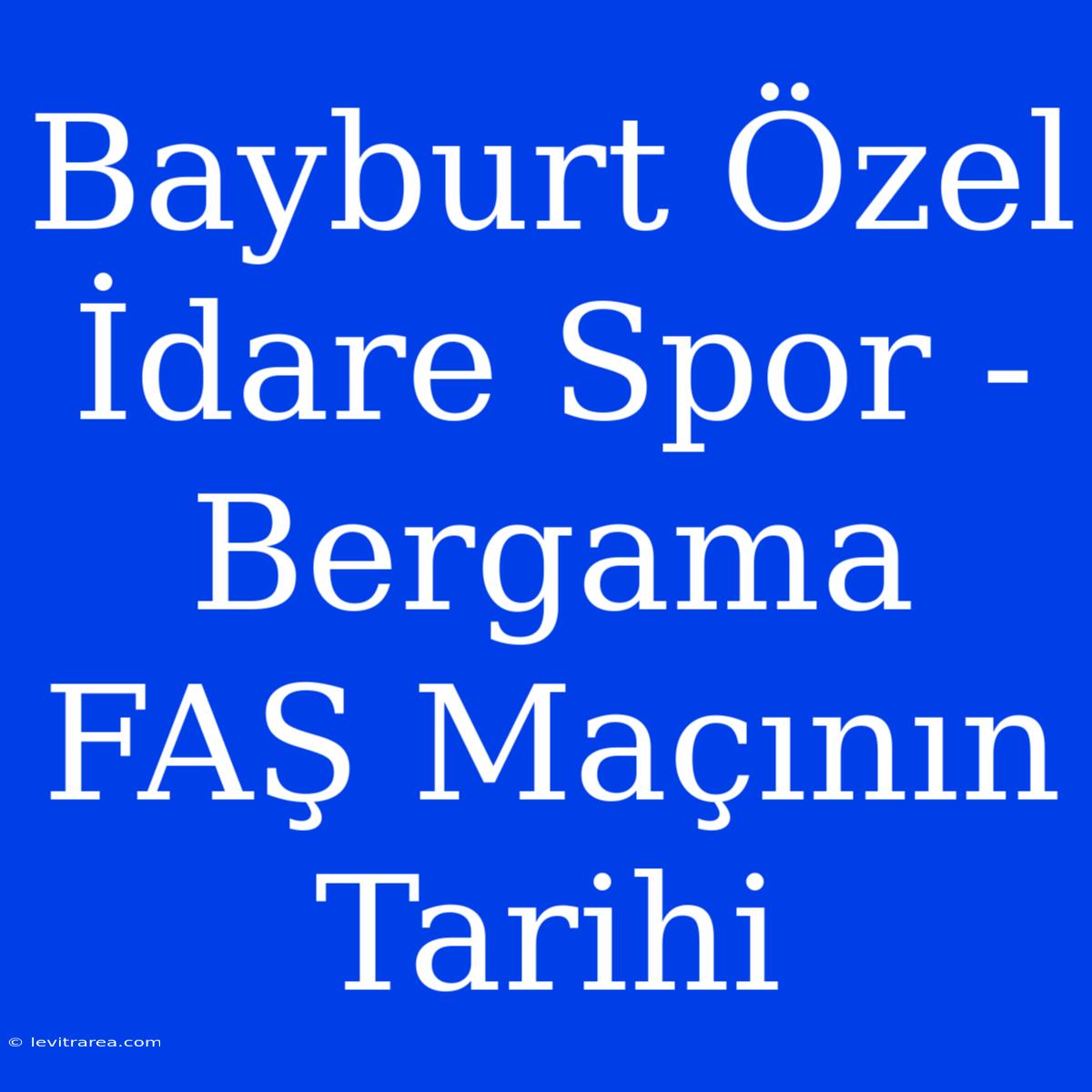 Bayburt Özel İdare Spor - Bergama FAŞ Maçının Tarihi